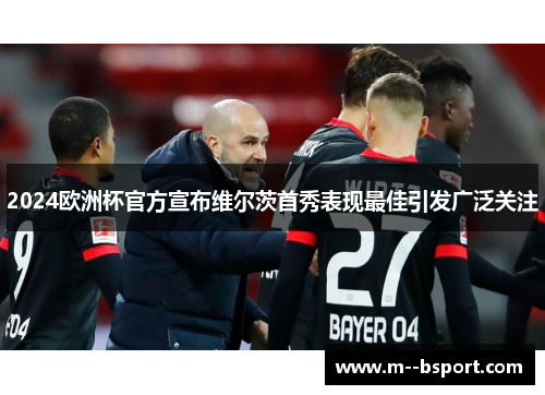 2024欧洲杯官方宣布维尔茨首秀表现最佳引发广泛关注