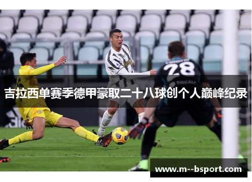 吉拉西单赛季德甲豪取二十八球创个人巅峰纪录 吉拉西单赛季德甲豪取二十八球创个人巅峰纪录