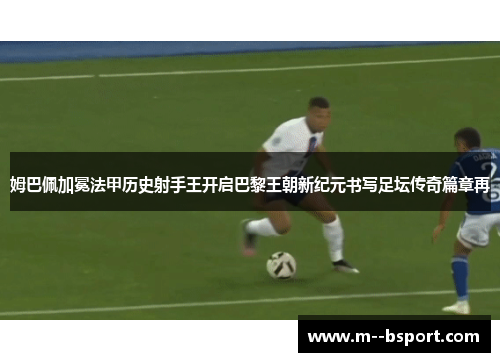 姆巴佩加冕法甲历史射手王开启巴黎王朝新纪元书写足坛传奇篇章再 姆巴佩加冕法甲历史射手王开启巴黎王朝新纪元书写足坛传奇篇章再