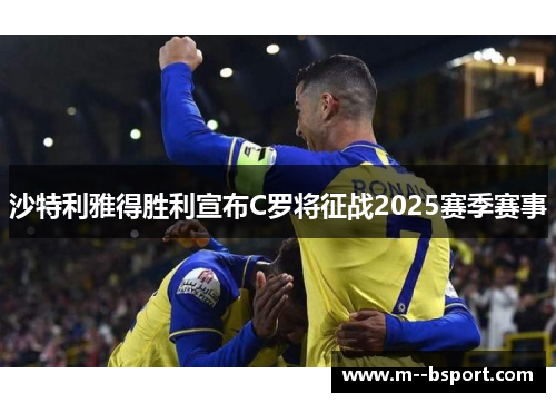 沙特利雅得胜利宣布C罗将征战2025赛季赛事