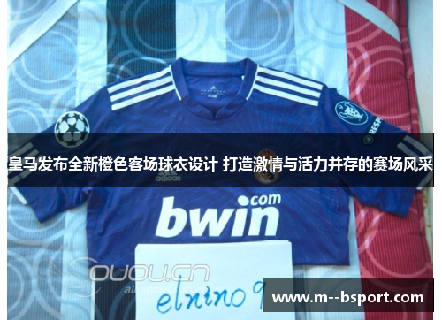 皇马发布全新橙色客场球衣设计 打造激情与活力并存的赛场风采 皇马发布全新橙色客场球衣设计 打造激情与活力并存的赛场风采