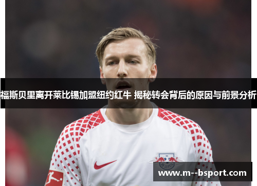 福斯贝里离开莱比锡加盟纽约红牛 揭秘转会背后的原因与前景分析 福斯贝里离开莱比锡加盟纽约红牛 揭秘转会背后的原因与前景分析