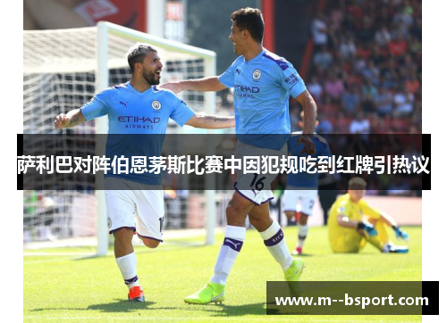萨利巴对阵伯恩茅斯比赛中因犯规吃到红牌引热议 萨利巴对阵伯恩茅斯比赛中因犯规吃到红牌引热议