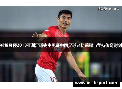 郑智登顶2013亚洲足球先生见证中国足球老将荣耀与坚持传奇时刻 郑智登顶2013亚洲足球先生见证中国足球老将荣耀与坚持传奇时刻