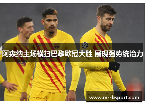 阿森纳主场横扫巴黎欧冠大胜 展现强势统治力 阿森纳主场横扫巴黎欧冠大胜 展现强势统治力