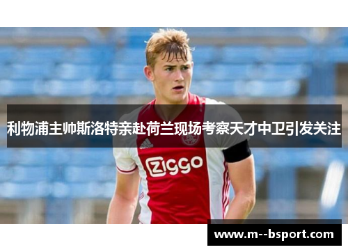 利物浦主帅斯洛特亲赴荷兰现场考察天才中卫引发关注