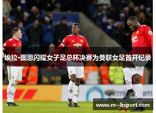 埃拉·图恩闪耀女子足总杯决赛为曼联女足首开纪录