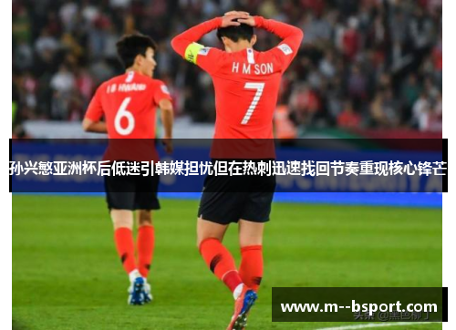 孙兴慜亚洲杯后低迷引韩媒担忧但在热刺迅速找回节奏重现核心锋芒