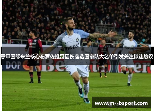 意甲国际米兰核心布罗佐维奇因伤落选国家队大名单引发关注球迷热议