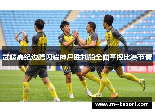 武藤嘉纪边路闪耀神户胜利船全面掌控比赛节奏