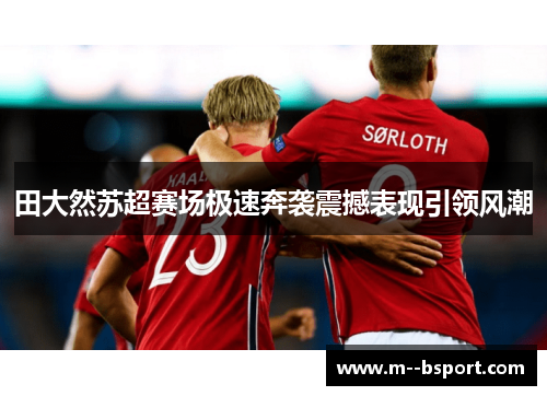 田大然苏超赛场极速奔袭震撼表现引领风潮