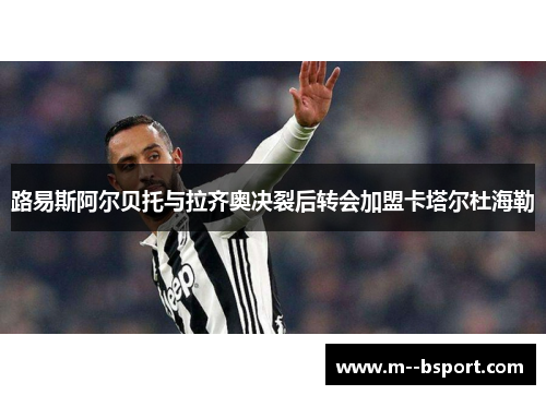 路易斯阿尔贝托与拉齐奥决裂后转会加盟卡塔尔杜海勒