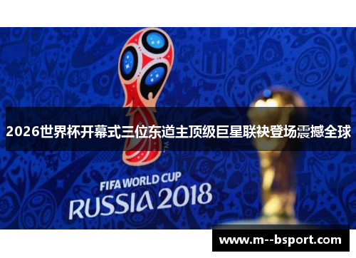 2026世界杯开幕式三位东道主顶级巨星联袂登场震撼全球