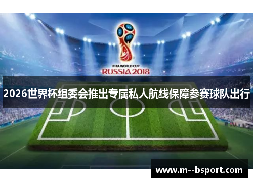 2026世界杯组委会推出专属私人航线保障参赛球队出行