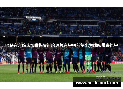 巴萨官方确认加维恢复进度理想有望提前复出为球队带来希望