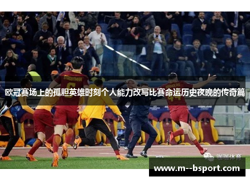 欧冠赛场上的孤胆英雄时刻个人能力改写比赛命运历史夜晚的传奇篇 欧冠赛场上的孤胆英雄时刻个人能力改写比赛命运历史夜晚的传奇篇