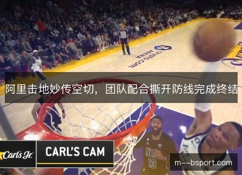 阿里击地妙传空切,团队配合撕开防线完成终结 阿里击地妙传空切,团队配合撕开防线完成终结